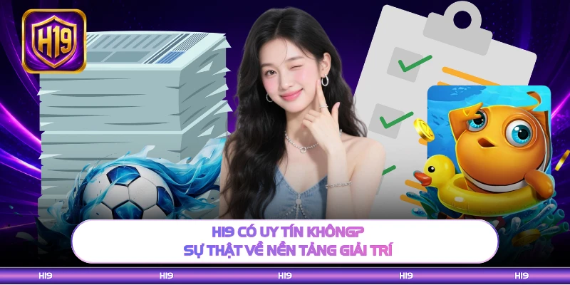 H19 Có Uy Tín Không? Sự Thật Về Nền Tảng Giải Trí 