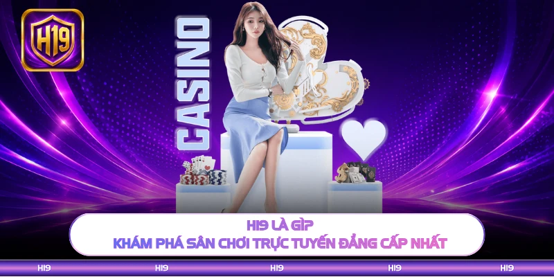 H19 Là Gì? Khám Phá Sân Chơi Trực Tuyến Đẳng Cấp Nhất