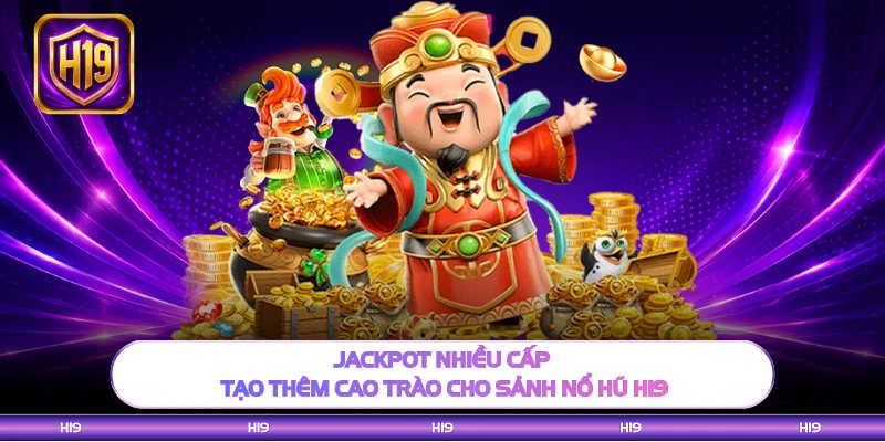 Jackpot nhiều cấp tạo thêm cao trào cho sảnh nổ hũ H19
